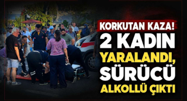 Korkutan Kaza! 2 Kadın Yaralandı, Sürücü Alkollü Çıktı