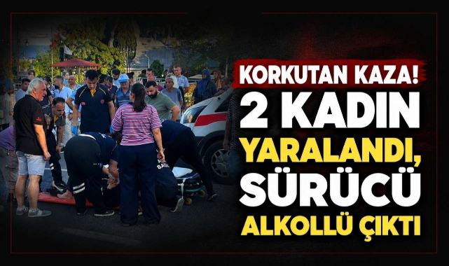 Korkutan Kaza! 2 Kadın Yaralandı, Sürücü Alkollü Çıktı