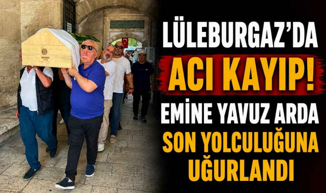 Lüleburgaz’da Acı Kayıp! Emine Yavuz Arda Son Yolculuğuna Uğurlandı