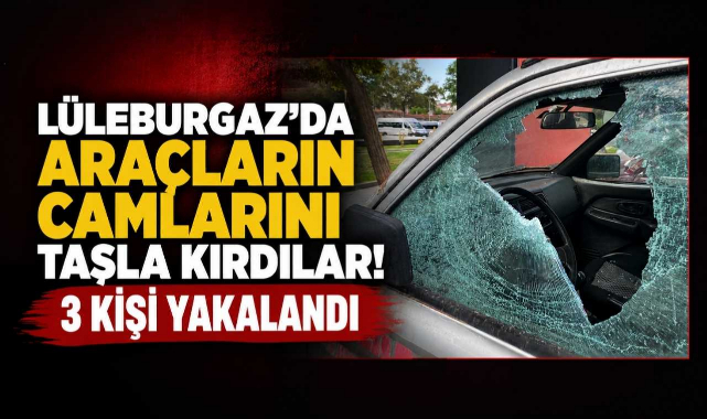 Lüleburgaz’da Araçların Camlarını Taşla Kırdılar! 3 Kişi Yakalandı