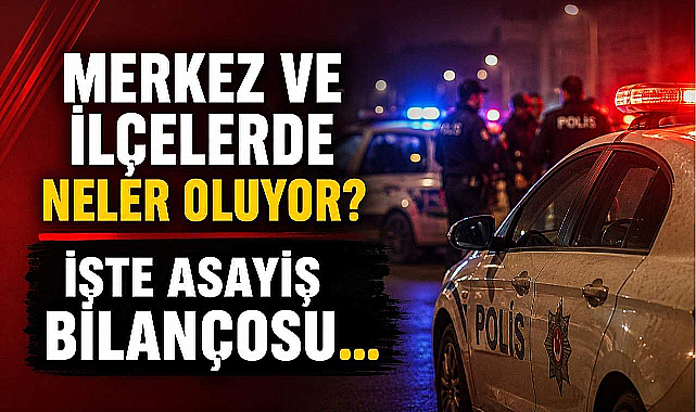 Merkez ve İlçelerde Neler Oluyor? İşte 24 Saatlik Asayiş Bilançosu…