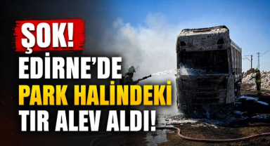 Şok! Edirne’de Park Halindeki Tır Alev Aldı!