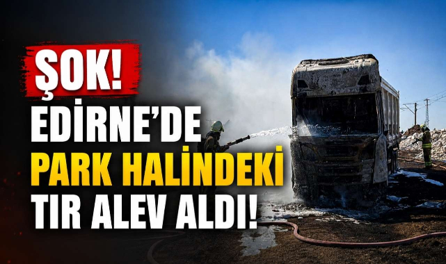 Şok! Edirne’de Park Halindeki Tır Alev Aldı!