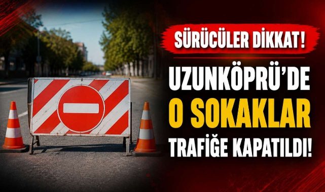 Sürücüler Dikkat! Uzunköprü’de O Sokaklar Trafiğe Kapatıldı!