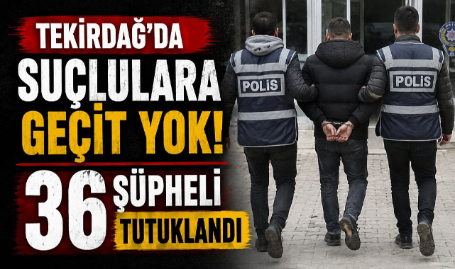 Tekirdağ’da Suçlulara Geçit Yok! 36 Şüpheli Tutuklandı