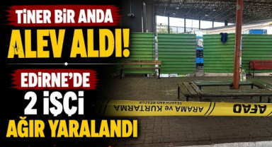 Tiner Bir Anda Alev Aldı! Edirne’de 2 İşçi Ağır Yaralandı 