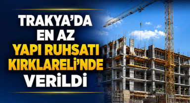 Trakya’da En Az Yapı Ruhsatı Kırklareli’nde Verildi
