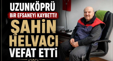 Uzunköprü Bir Efsaneyi Kaybetti! Şahin Helvacı Vefat Etti