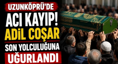 Uzunköprü’de Acı Kayıp! Adil Coşar Son Yolculuğuna Uğurlandı
