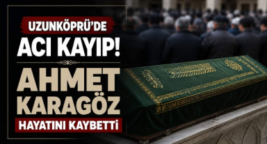 Uzunköprü’de Acı Kayıp! Ahmet Karagöz Hayatını Kaybetti