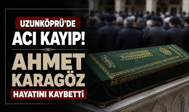 Uzunköprü’de Acı Kayıp! Ahmet Karagöz Hayatını Kaybetti