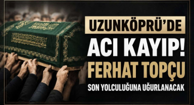 Uzunköprü’de Acı Kayıp! Ferhat Topçu Son Yolculuğuna Uğurlanacak