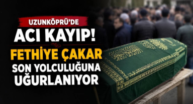 Uzunköprü'de Acı Kayıp! Fethiye Çakar Son Yolculuğuna Uğurlanıyor