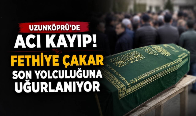 Uzunköprü'de Acı Kayıp! Fethiye Çakar Son Yolculuğuna Uğurlanıyor