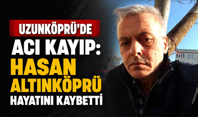 Uzunköprü’de Acı Kayıp: Hasan Altınköprü Hayatını Kaybetti