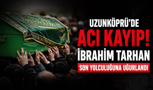 Uzunköprü’de Acı Kayıp! İbrahim Tarhan Son Yolculuğuna Uğurlandı