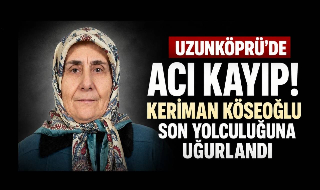 Uzunköprü’de Acı Kayıp! Keriman Köseoğlu Son Yolculuğuna Uğurlandı