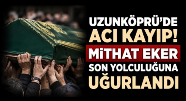Uzunköprü’de Acı Kayıp! Mithat Eker Son Yolculuğuna Uğurlandı 