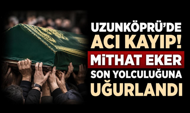 Uzunköprü’de Acı Kayıp! Mithat Eker Son Yolculuğuna Uğurlandı