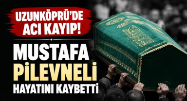 Uzunköprü’de Acı Kayıp! Mustafa Pilevneli Hayatını Kaybetti 