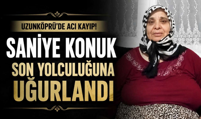 Uzunköprü’de Acı Kayıp! Saniye Konuk Son Yolculuğuna Uğurlandı