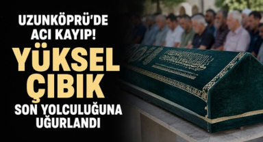 Uzunköprü'de Acı Kayıp! Yüksel Çıbık Son Yolculuğuna Uğurlandı