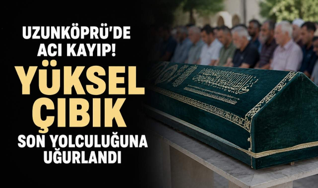 Uzunköprü'de Acı Kayıp! Yüksel Çıbık Son Yolculuğuna Uğurlandı