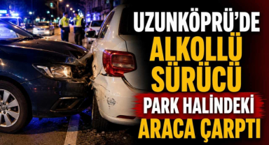 Uzunköprü’de Alkollü Sürücü Park Halindeki Araca Çarptı