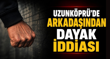 Uzunköprü'de Arkadaşından Dayak İddiası