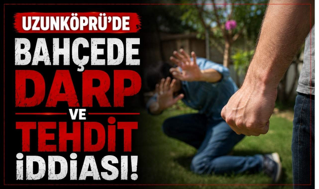 Uzunköprü’de Bahçede Darp ve Tehdit İddiası!