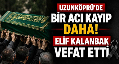 Uzunköprü'de Bir Acı Kayıp Daha! Elif Kalanbak Vefat Etti