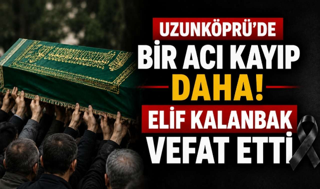 Uzunköprü'de Bir Acı Kayıp Daha! Elif Kalanbak Vefat Etti