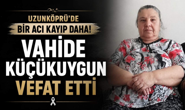 Uzunköprü’de Bir Acı Kayıp Daha! Vahide Küçükuygun Vefat Etti