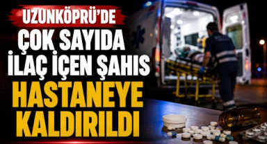Uzunköprü’de Çok Sayıda İlaç İçen Şahıs Hastaneye Kaldırıldı