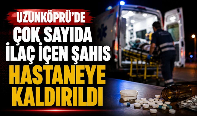 Uzunköprü’de Çok Sayıda İlaç İçen Şahıs Hastaneye Kaldırıldı