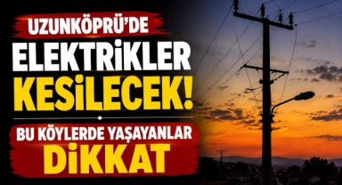 Uzunköprü’de Elektrikler Kesilecek! Bu Köylerde Yaşayanlar Dikkat