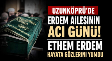 Uzunköprü'de Erdem Ailesinin Acı Günü! Ethem Erdem Hayata Gözlerini Yumdu