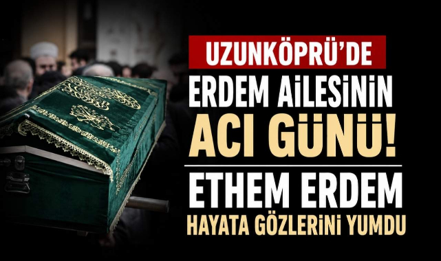 Uzunköprü'de Erdem Ailesinin Acı Günü! Ethem Erdem Hayata Gözlerini Yumdu