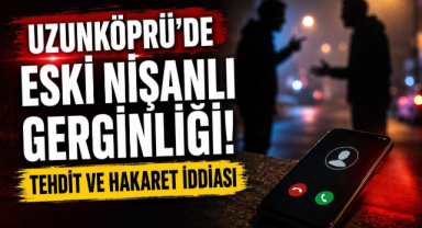 Uzunköprü'de Eski Nişanlı Gerginliği! Tehdit ve Hakaret İddiası