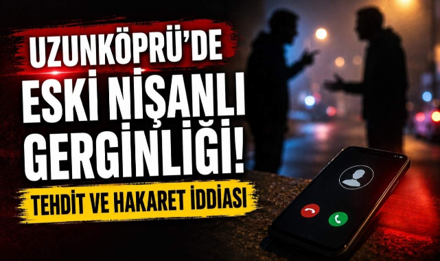 Uzunköprü'de Eski Nişanlı Gerginliği! Tehdit ve Hakaret İddiası