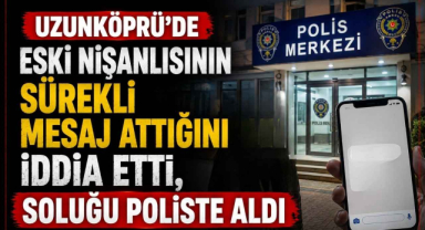 Uzunköprü’de Eski Nişanlısının Sürekli Mesaj Attığını İddia Etti, Soluğu Poliste Aldı