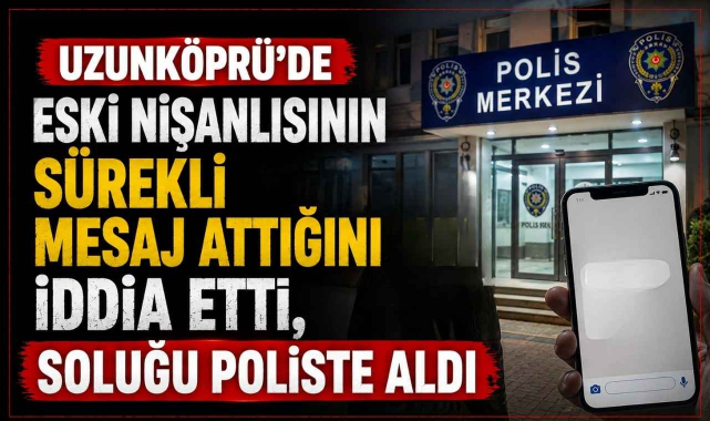 Uzunköprü’de Eski Nişanlısının Sürekli Mesaj Attığını İddia Etti, Soluğu Poliste Aldı