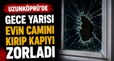Uzunköprü'de Gece Yarısı Evin Camını Kırıp Kapıyı Zorladı
