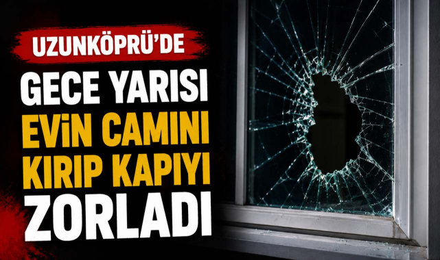 Uzunköprü'de Gece Yarısı Evin Camını Kırıp Kapıyı Zorladı