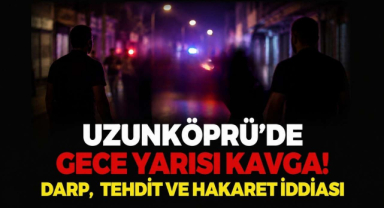 Uzunköprü’de Gece Yarısı Kavga! Darp, Tehdit ve Hakaret İddiası