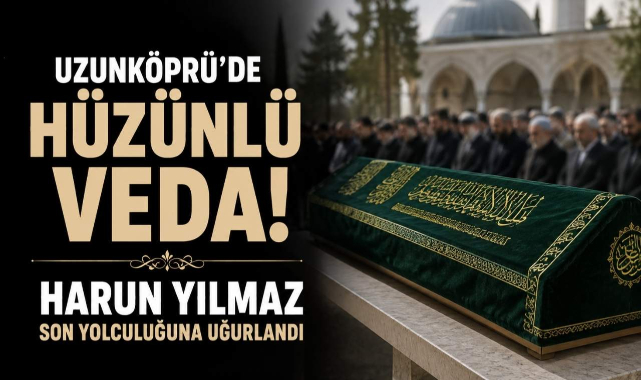 Uzunköprü'de Hüzünlü Veda! Harun Yılmaz Son Yolculuğuna Uğurlandı