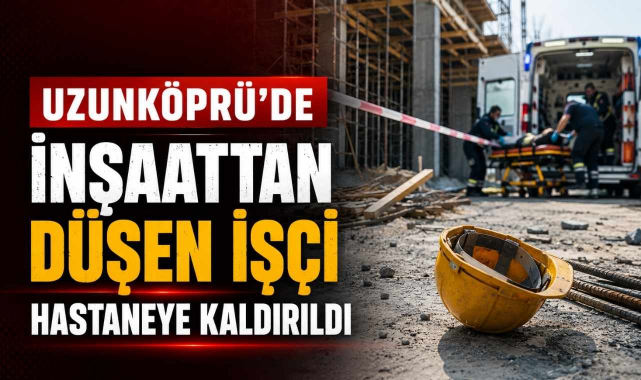 Uzunköprü’de İnşaattan Düşen İşçi Hastaneye Kaldırıldı