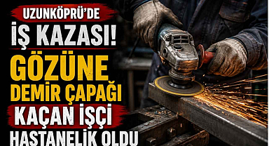 Uzunköprü'de İş Kazası! Gözüne Demir Çapağı Kaçan İşçi Hastanelik Oldu