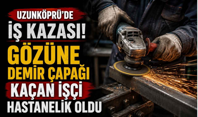 Uzunköprü'de İş Kazası! Gözüne Demir Çapağı Kaçan İşçi Hastanelik Oldu