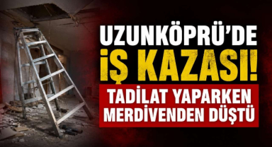 Uzunköprü’de İş Kazası! Tadilat Yaparken Merdivenden Düştü